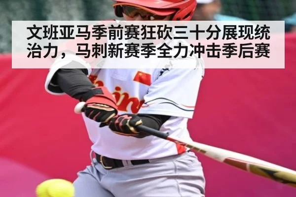 文班亚马季前赛狂砍三十分展现统治力，马刺新赛季全力冲击季后赛